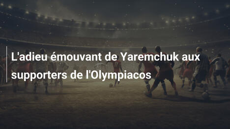 L'adieu émouvant de Yaremchuk aux supporters de l'Olympiacos