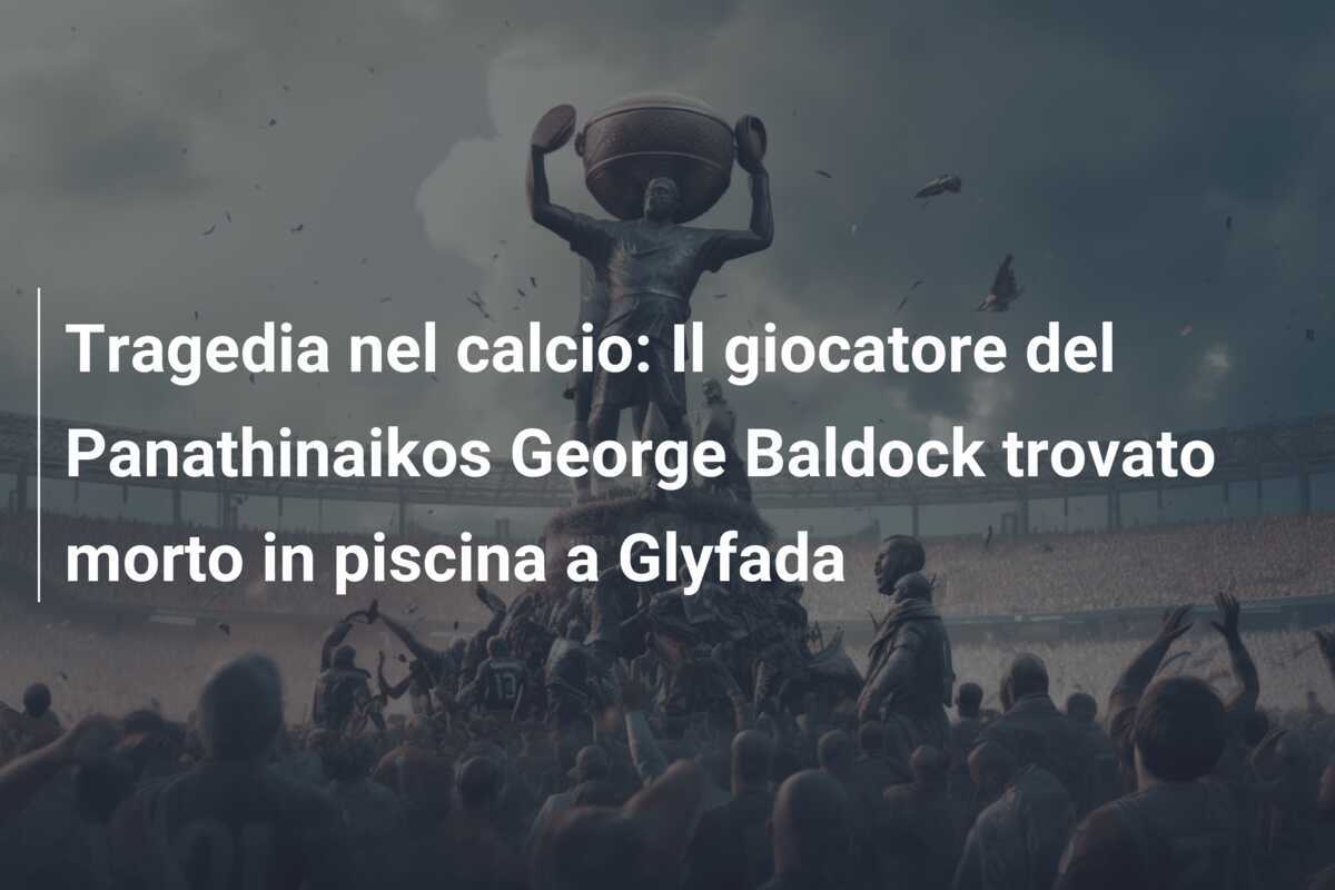 Tragedia nel calcio: Il giocatore del Panathinaikos George Baldock trovato morto in piscina a Glyfada