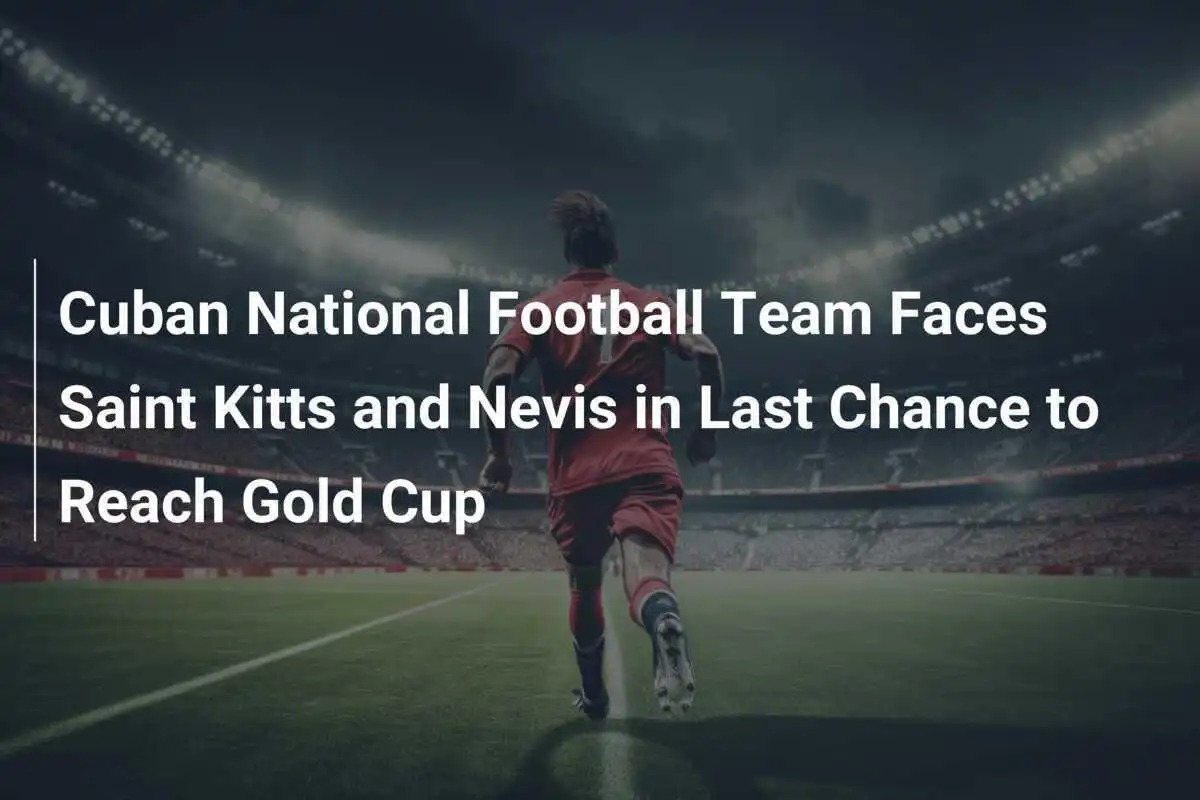 La Nazionale Cubana di Calcio Affronta Saint Kitts e Nevis nell'Ultima Occasione per Raggiungere la Gold Cup
