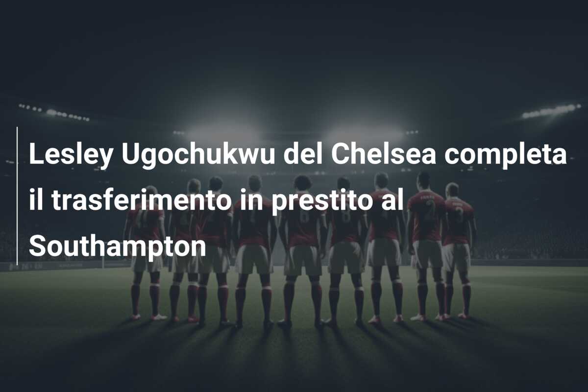 Lesley Ugochukwu del Chelsea completa il trasferimento in prestito al Southampton