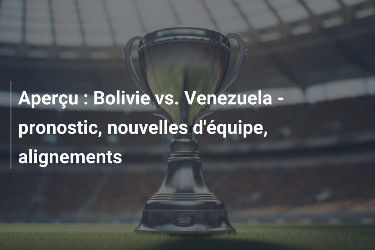 Aperçu : Bolivie vs. Venezuela – pronostic, nouvelles d’équipe, alignements