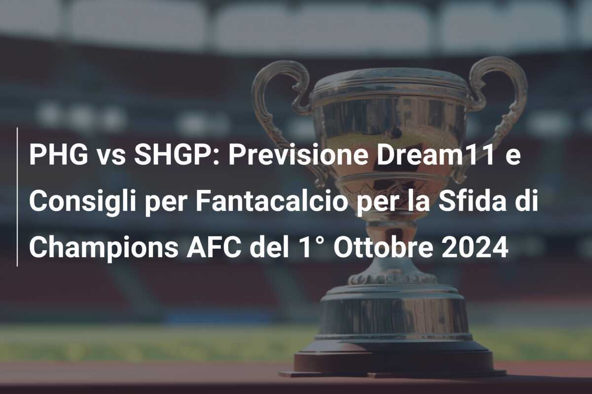 PHG vs SHGP: Previsione Dream11 e Consigli per Fantacalcio per la Sfida di Champions AFC del 1° Ottobre 2024