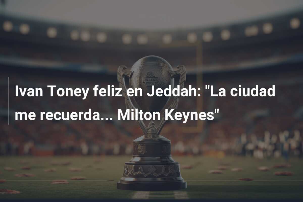 Ivan Toney feliz en Jeddah: "La ciudad me recuerda... Milton Keynes"