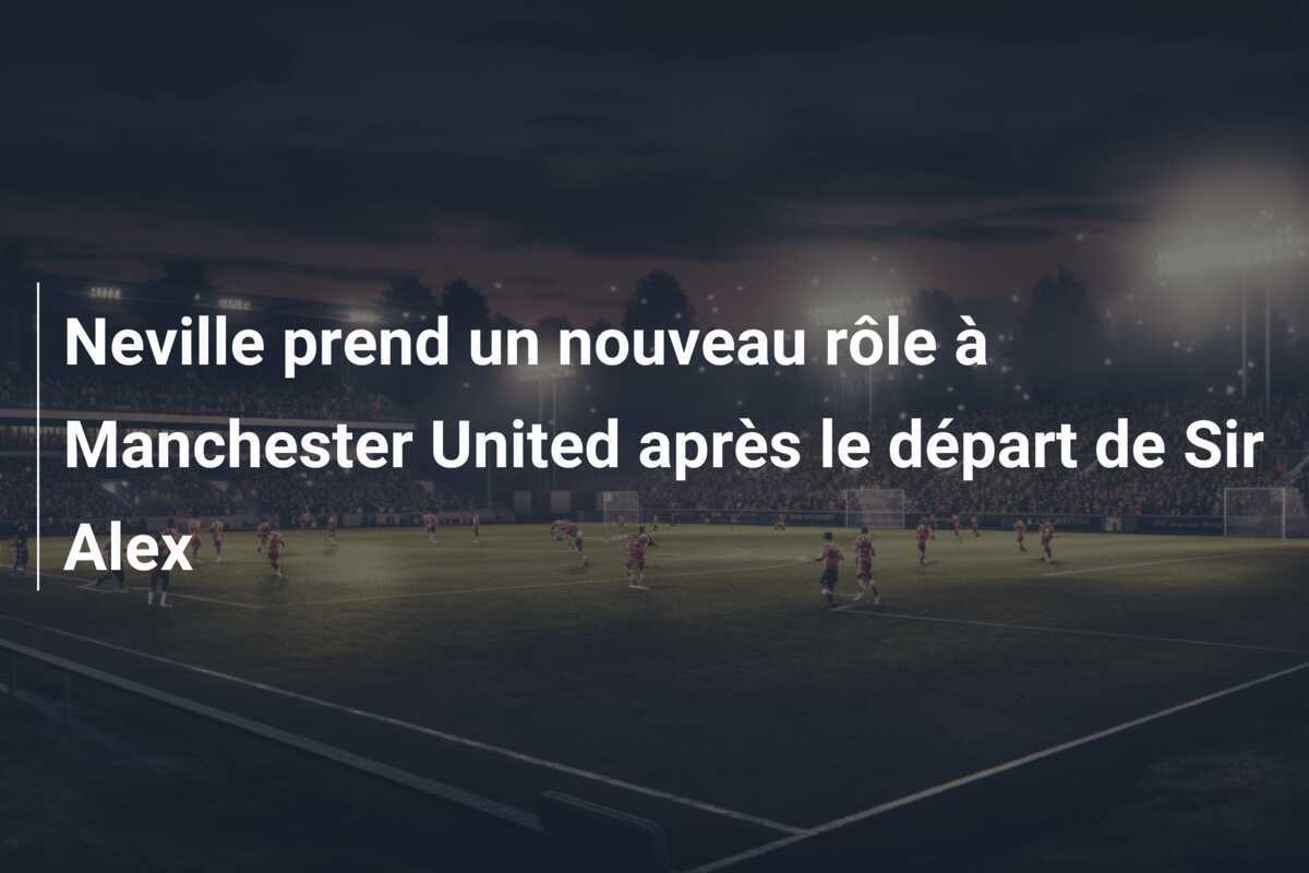 Neville prend un nouveau rôle à Manchester United après le départ de Sir Alex