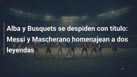 Alba y Busquets se despiden con título: Messi y Mascherano homenajean a dos leyendas