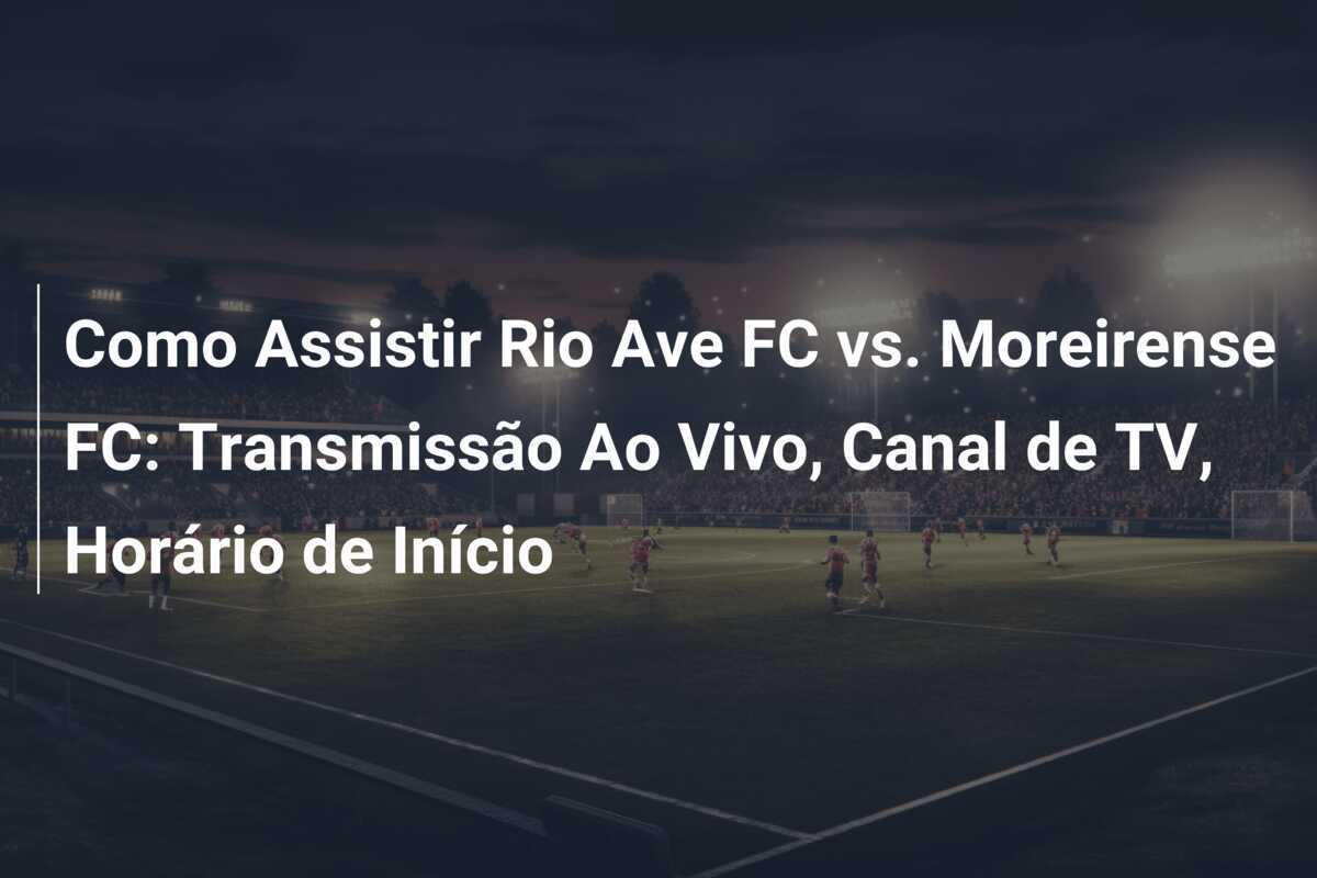 Como Assistir Rio Ave FC vs. Moreirense FC: Transmissão Ao Vivo, Canal de TV, Horário de Início