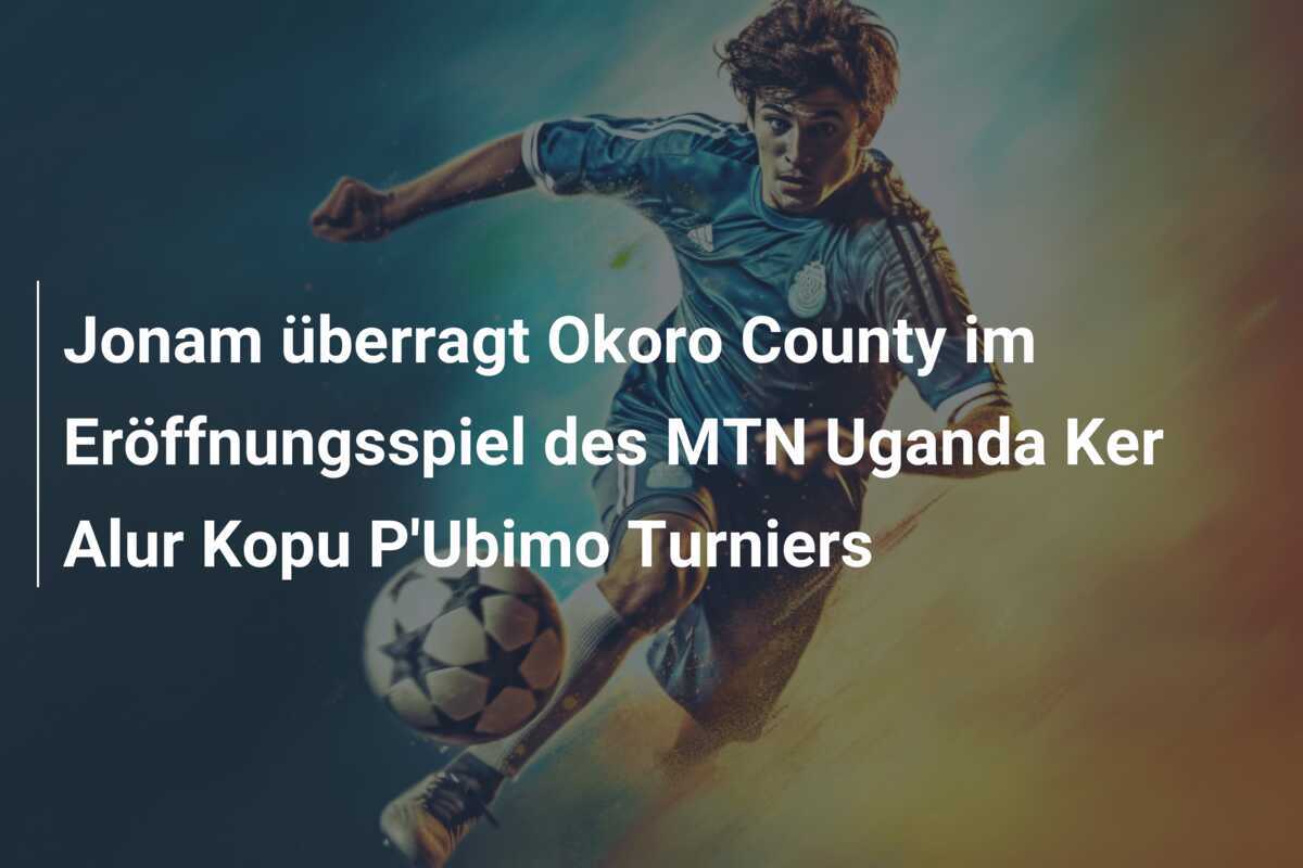 Jonam überragt Okoro County im Eröffnungsspiel des MTN Uganda Ker Alur Kopu P'Ubimo Turniers