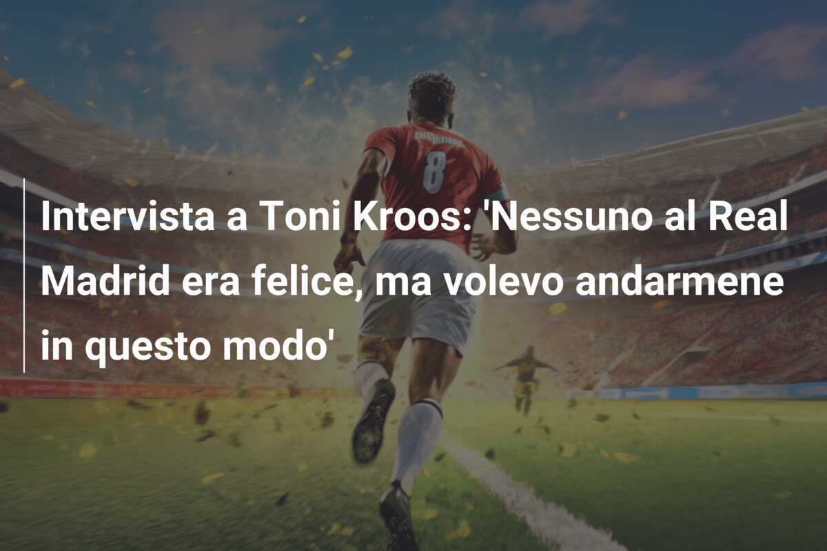 Intervista a Toni Kroos: 'Nessuno al Real Madrid era felice, ma volevo andarmene in questo modo'
