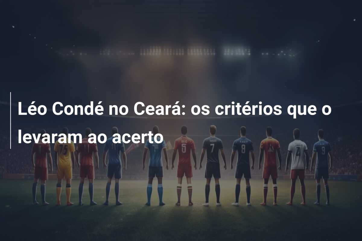 Léo Condé no Ceará: os critérios que o levaram ao acerto