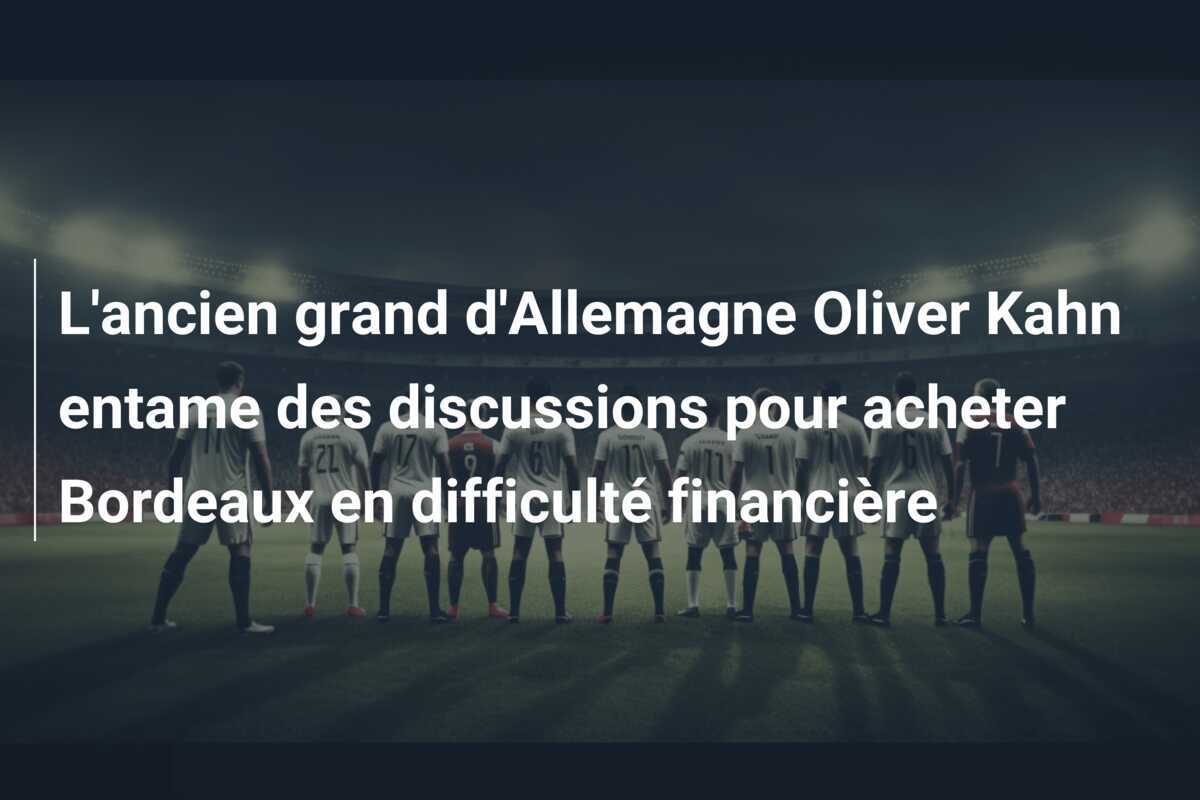 L'ancien grand d'Allemagne Oliver Kahn entame des discussions pour acheter Bordeaux en difficulté financière