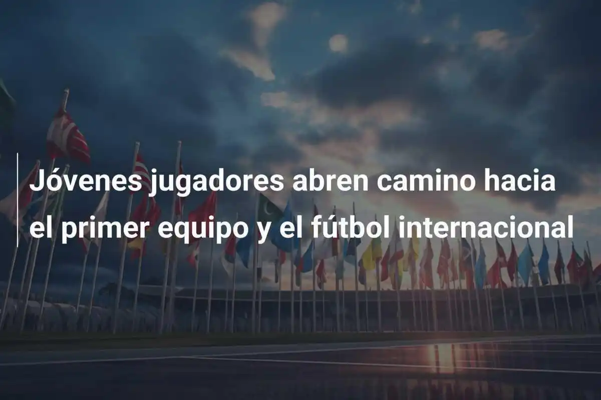 Jóvenes jugadores abren camino hacia el primer equipo y el fútbol internacional