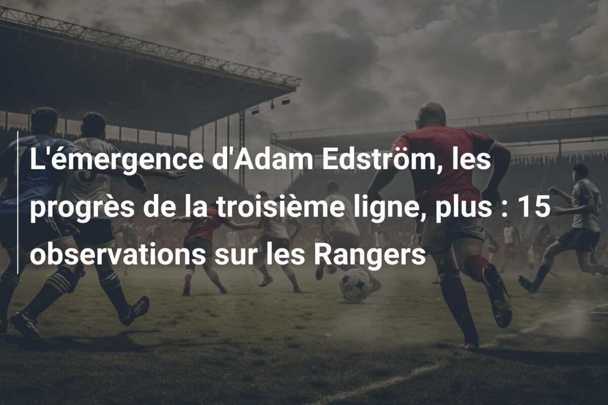 L'émergence d'Adam Edström, les progrès de la troisième ligne, plus : 15 observations sur les Rangers