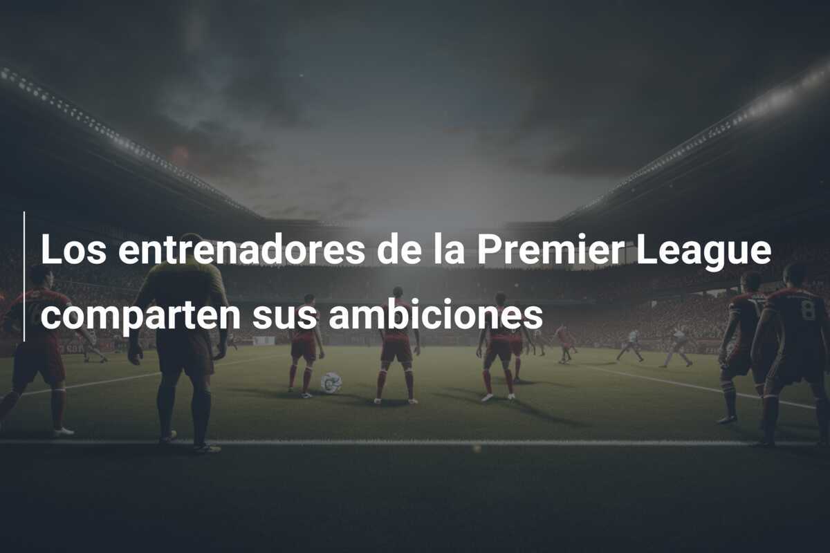Los entrenadores de la Premier League comparten sus ambiciones