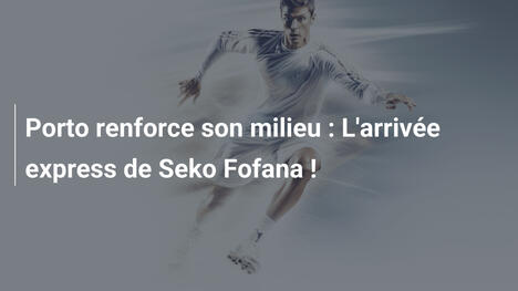 Porto renforce son milieu : L'arrivée express de Seko Fofana !