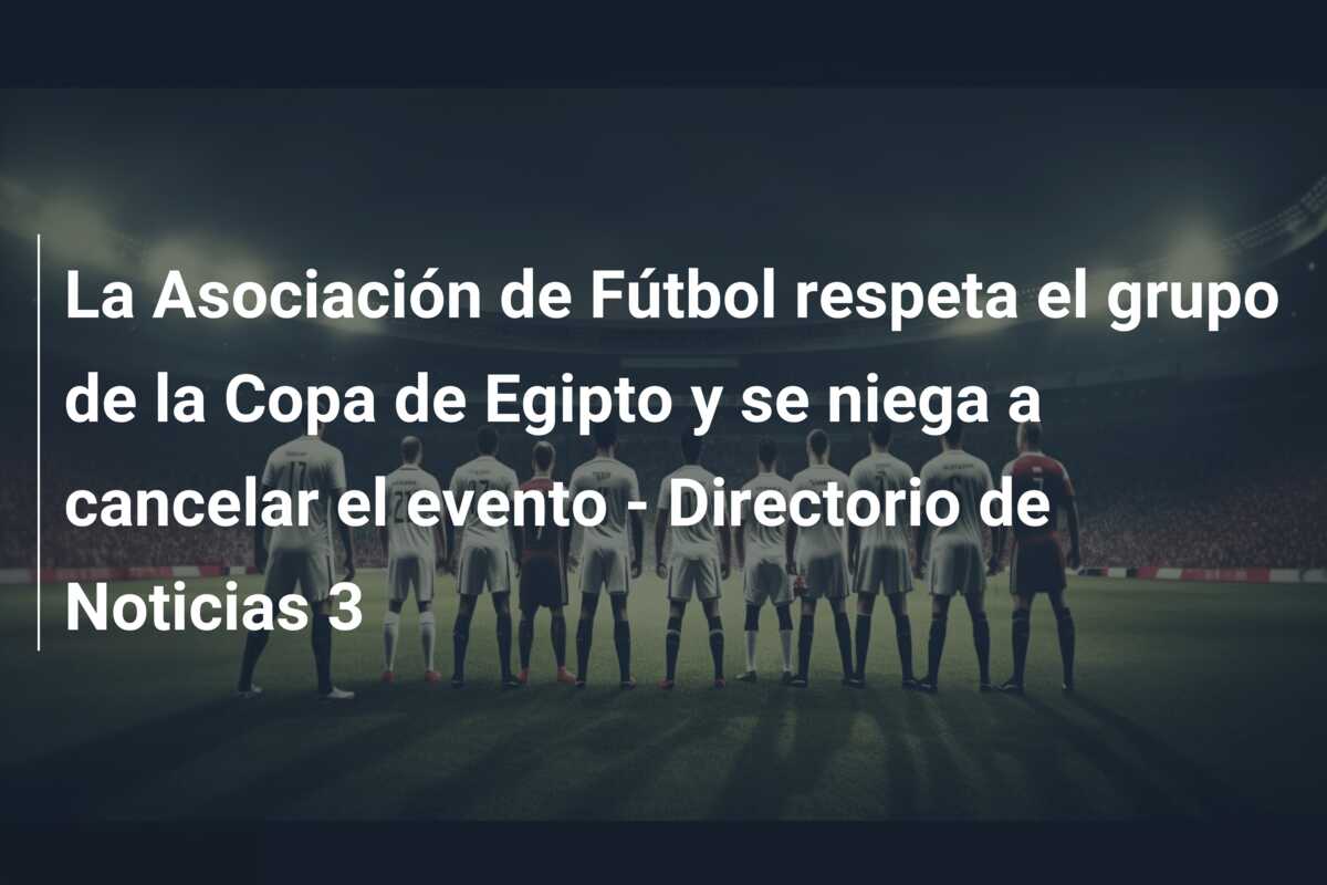 La Asociación de Fútbol respeta el grupo de la Copa de Egipto y se niega a cancelar el evento – Directorio de Noticias 3