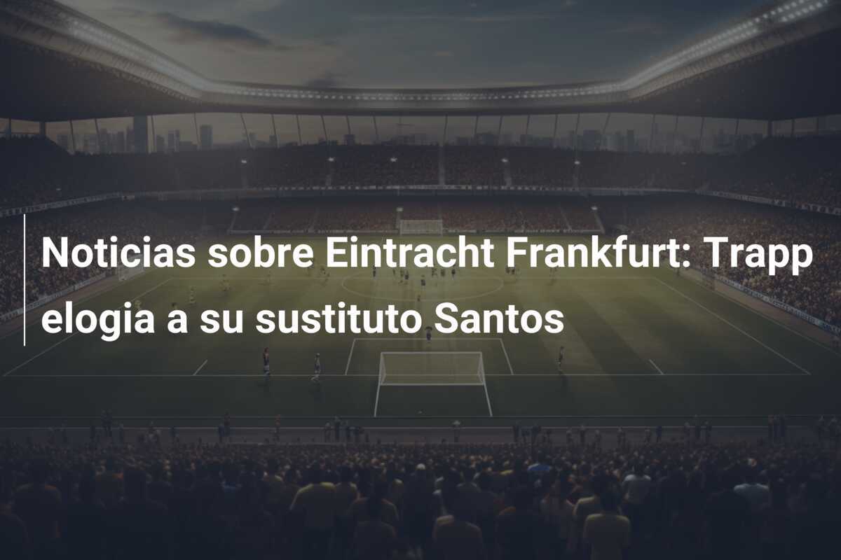 Noticias sobre Eintracht Frankfurt: Trapp elogia a su sustituto Santos