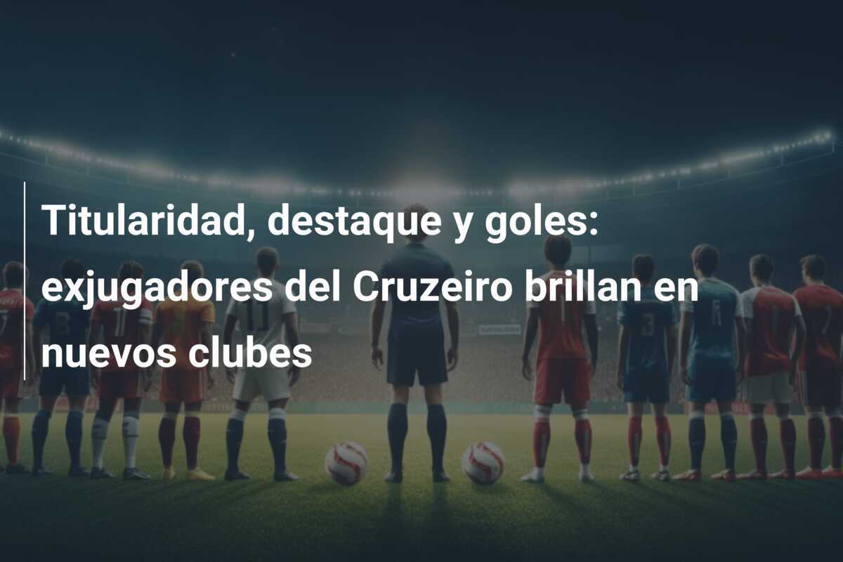 Titularidad, destaque y goles: exjugadores del Cruzeiro brillan en nuevos clubes