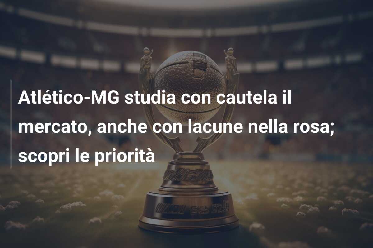 Atlético-MG studia con cautela il mercato, anche con lacune nella rosa; scopri le priorità