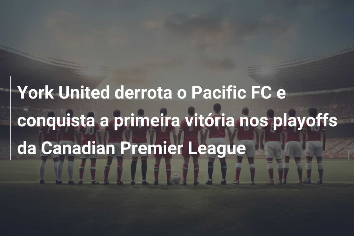 York United derrota o Pacific FC e conquista a primeira vitória nos playoffs da Canadian Premier League