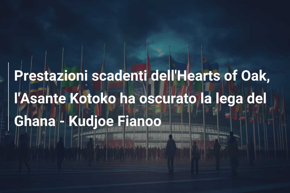 Prestazioni scadenti dell’Hearts of Oak, l’Asante Kotoko ha oscurato la lega del Ghana – Kudjoe Fianoo