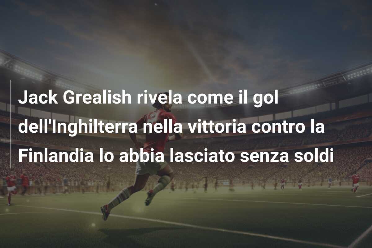 Jack Grealish rivela come il gol dell'Inghilterra nella vittoria contro la Finlandia lo abbia lasciato senza soldi