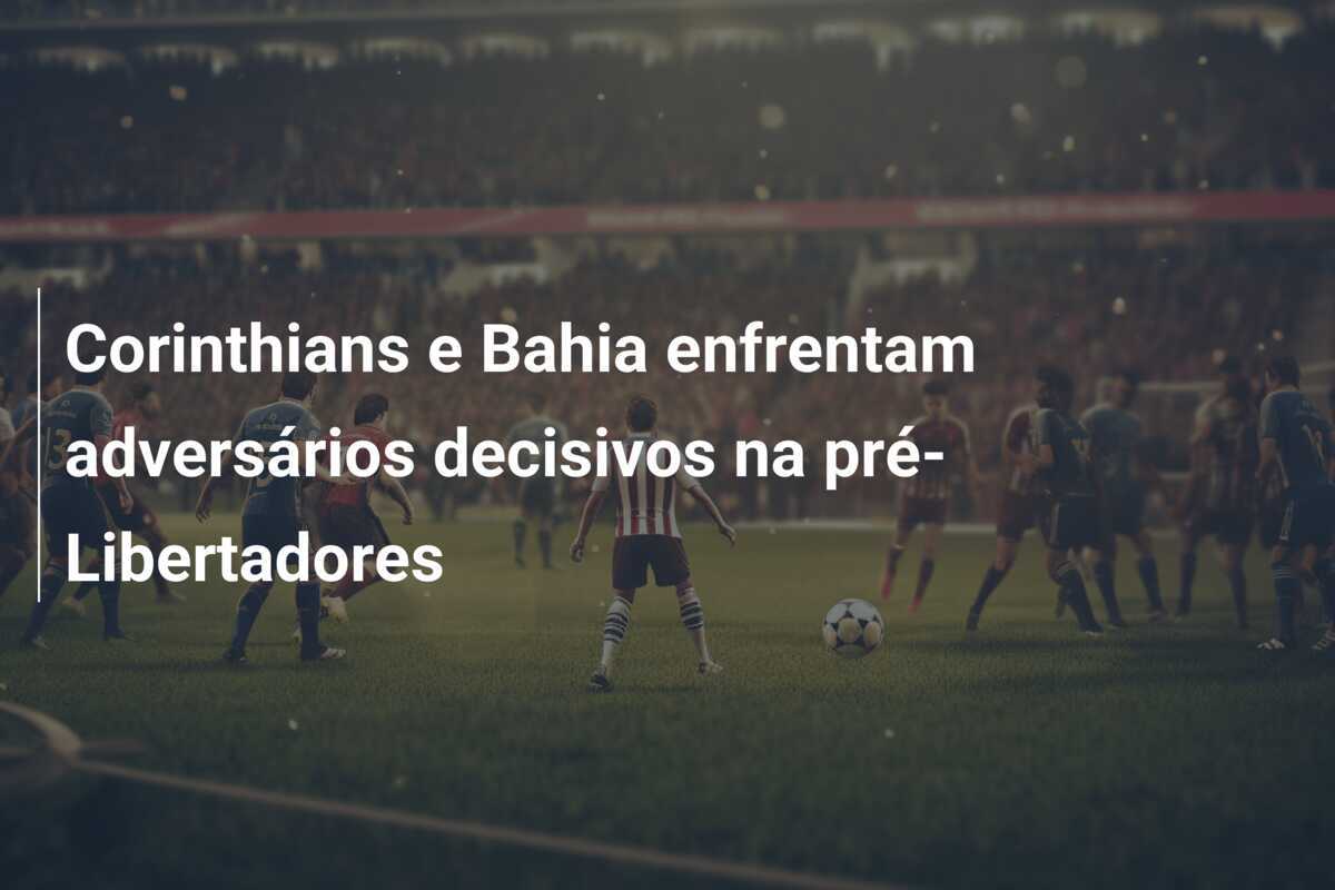 Corinthians e Bahia enfrentam adversários decisivos na pré-Libertadores