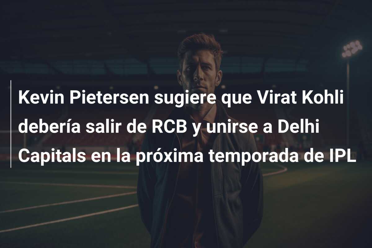 Kevin Pietersen sugiere que Virat Kohli debería salir de RCB y unirse a Delhi Capitals en la próxima temporada de IPL
