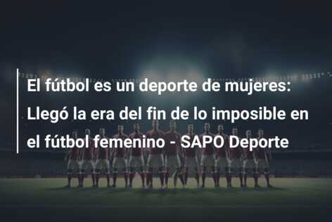 El fútbol es un deporte de mujeres: Llegó la era del fin de lo imposible en el fútbol femenino – SAPO Deporte