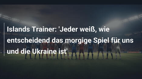 Islands Trainer: 'Jeder weiß, wie entscheidend das morgige Spiel für uns und die Ukraine ist'