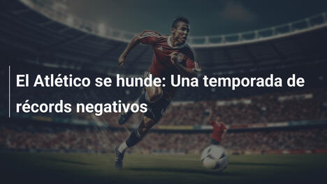 El Atlético se hunde: Una temporada de récords negativos
