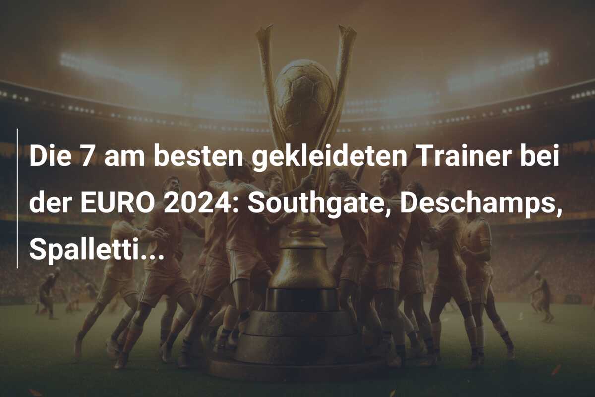Die 7 am besten gekleideten Trainer bei der EURO 2024: Southgate, Deschamps, Spalletti…
