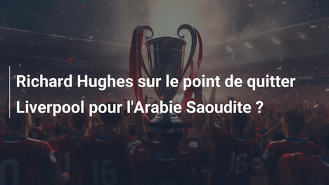 Richard Hughes sur le point de quitter Liverpool pour l'Arabie Saoudite ?