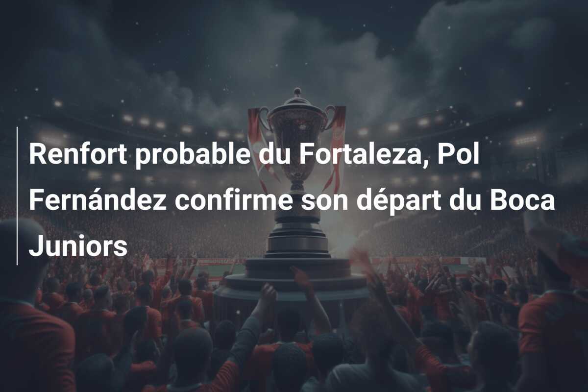 Renfort probable du Fortaleza, Pol Fernández confirme son départ du Boca Juniors