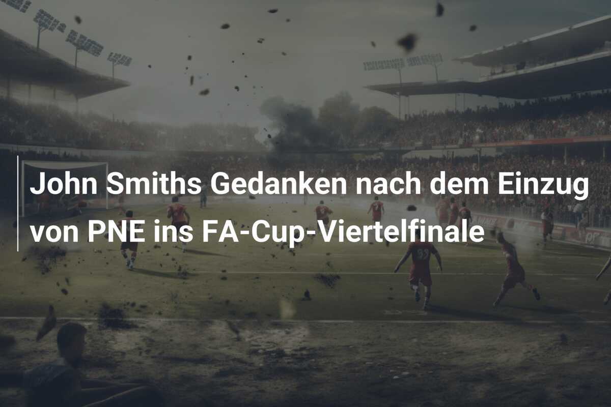 John Smiths Gedanken nach dem Einzug von PNE ins FA-Cup-Viertelfinale