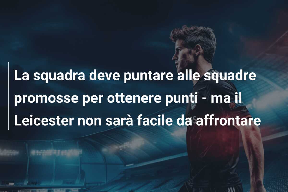 La squadra deve puntare alle squadre promosse per ottenere punti - ma il Leicester non sarà facile da affrontare