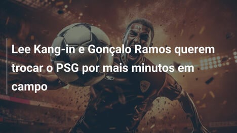 Lee Kang-in e Gonçalo Ramos querem trocar o PSG por mais minutos em campo