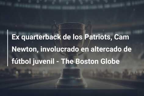 Ex quarterback de los Patriots, Cam Newton, involucrado en altercado de fútbol juvenil – The Boston Globe