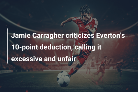 Jamie Carragher criticizes Everton’s 10-point deduction, calling it excessive and unfair