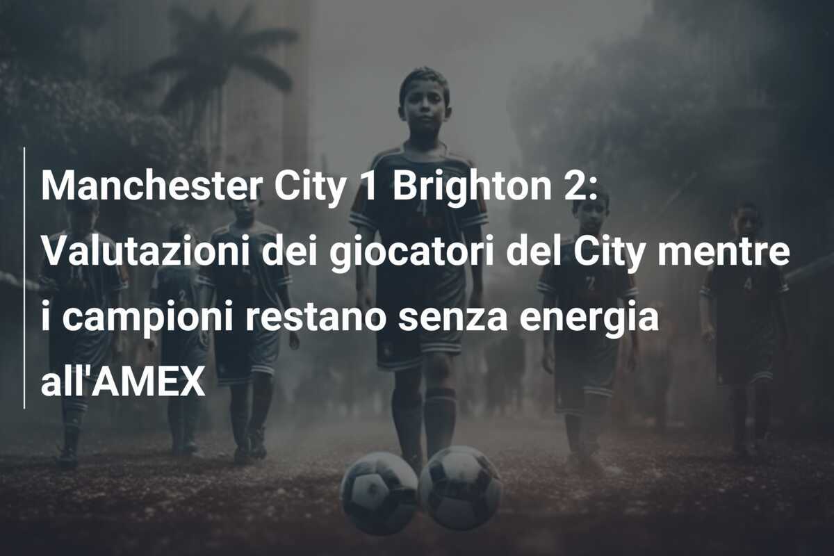 Manchester City 1 Brighton 2: Valutazioni dei giocatori del City mentre i campioni restano senza energia all'AMEX