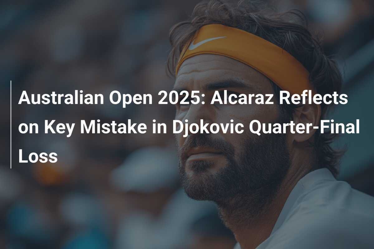 Australian Open 2025 Alcaraz Reflects on Key Mistake in Djokovic