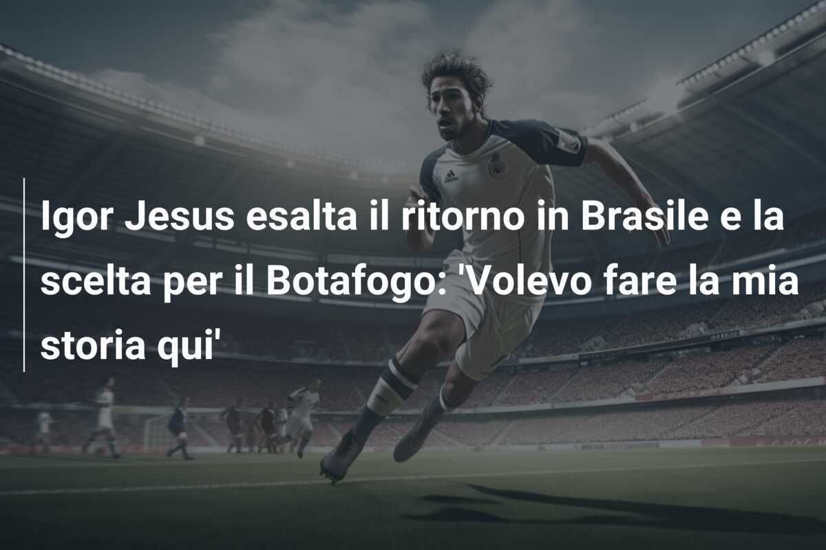 Igor Jesus esalta il ritorno in Brasile e la scelta per il Botafogo: 'Volevo fare la mia storia qui'