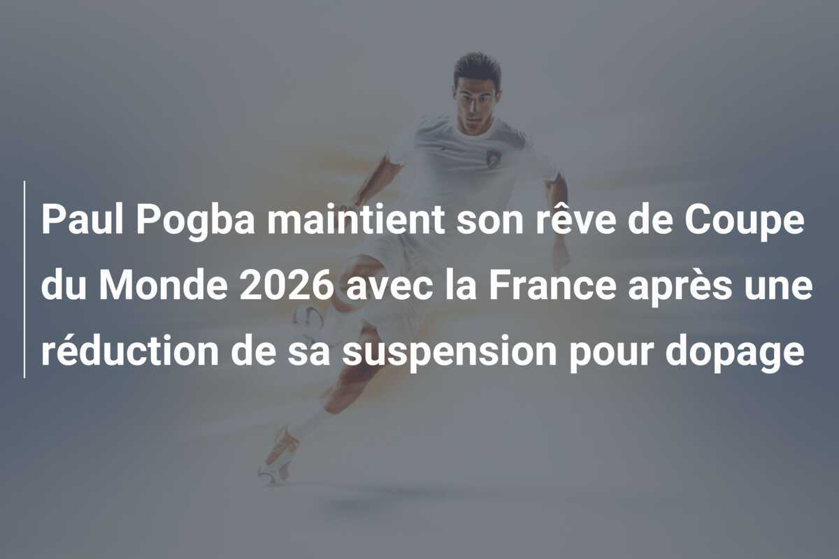 Paul Pogba maintient son rêve de Coupe du Monde 2026 avec la France après une réduction de sa suspension pour dopage
