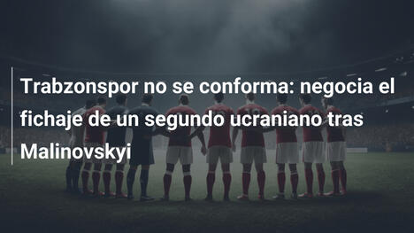 Trabzonspor no se conforma: negocia el fichaje de un segundo ucraniano tras Malinovskyi