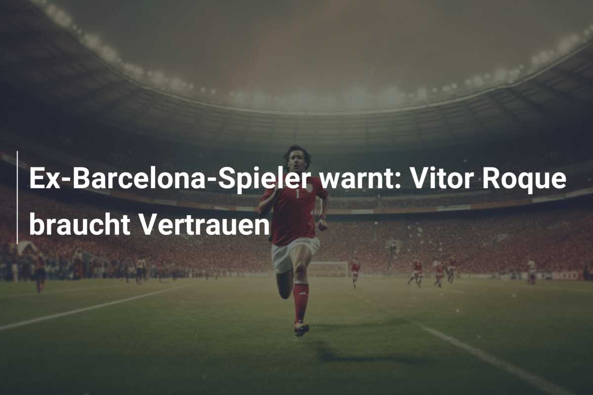 Ex-Barcelona-Spieler warnt: Vitor Roque braucht Vertrauen
