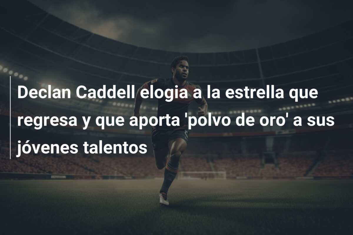 Declan Caddell elogia a la estrella que regresa y que aporta 'polvo de oro' a sus jóvenes talentos