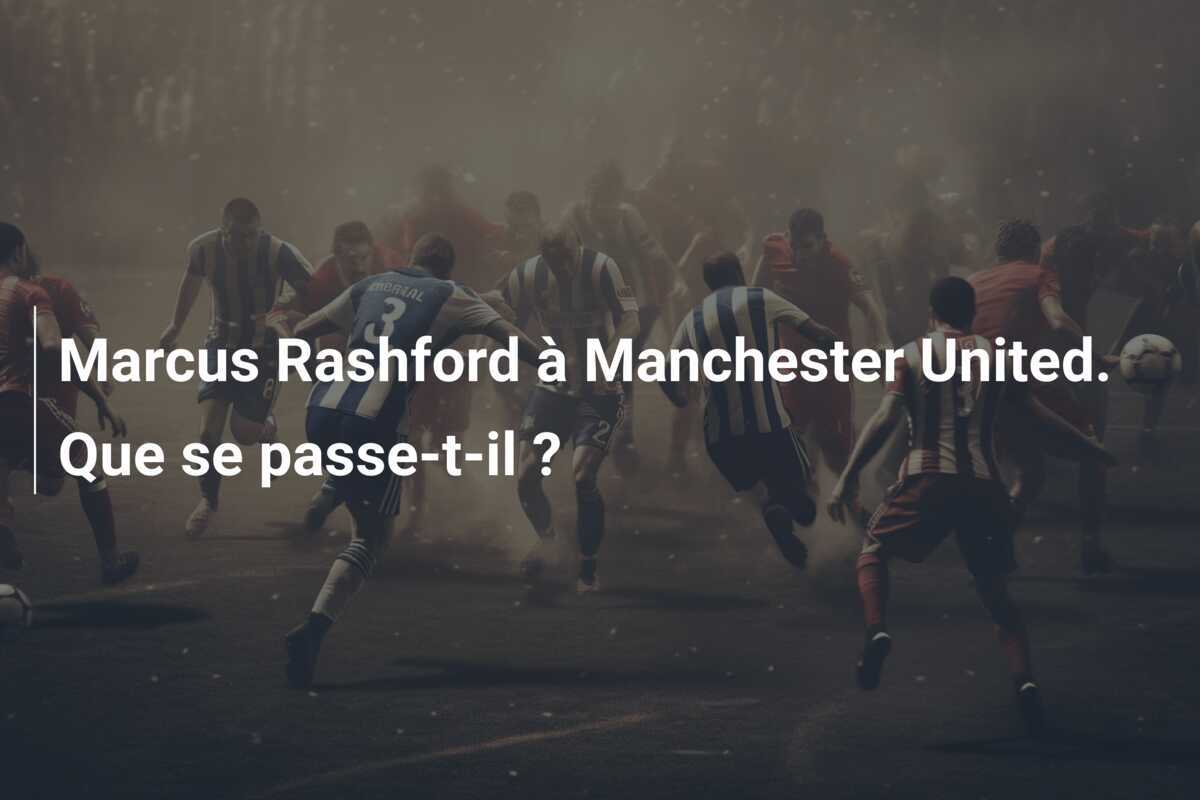Marcus Rashford à Manchester United. Que se passe-t-il ?