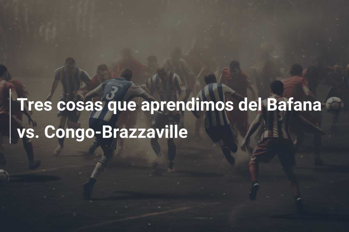 Tres cosas que aprendimos del Bafana vs. Congo-Brazzaville