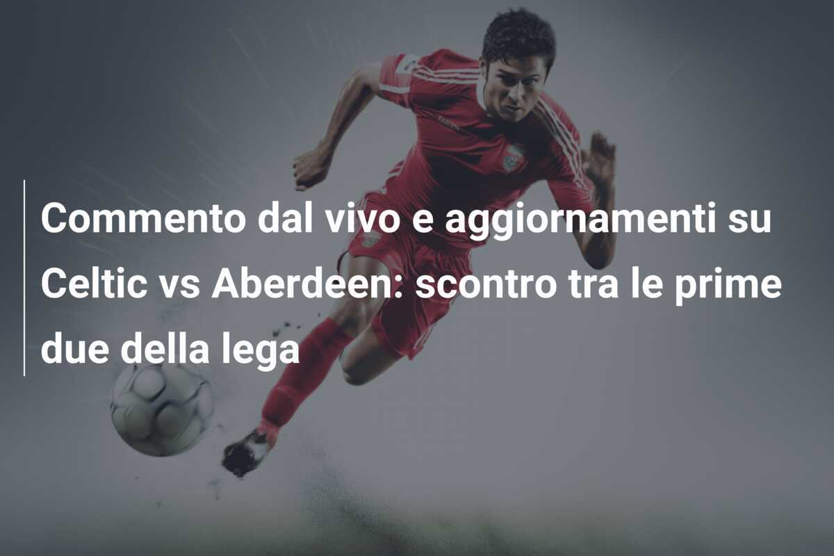 Commento dal vivo e aggiornamenti su Celtic vs Aberdeen: scontro tra le prime due della lega