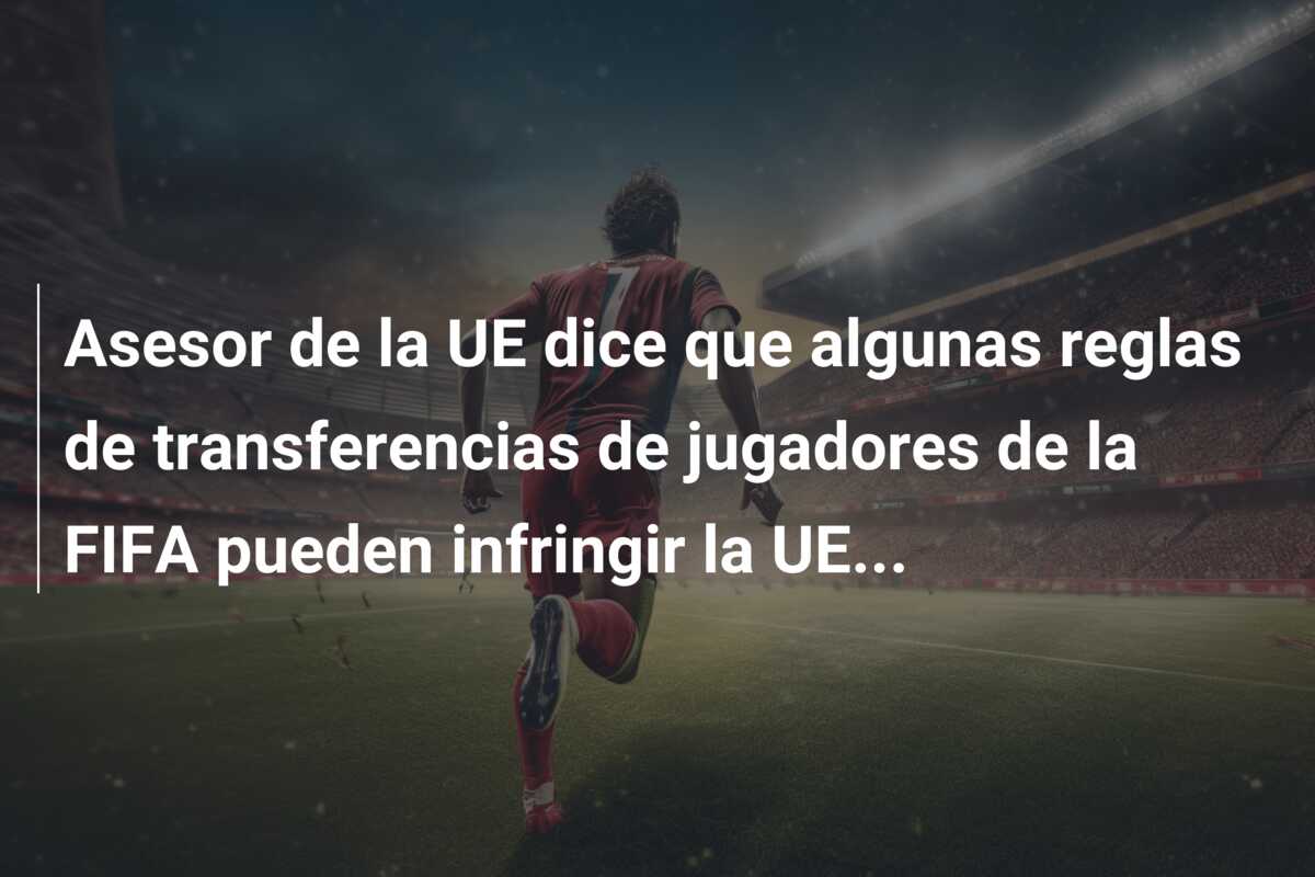 Asesor de la UE dice que algunas reglas de transferencias de jugadores de la FIFA pueden infringir la UE…