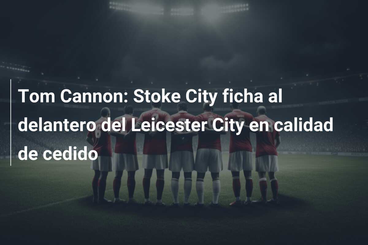 Tom Cannon: Stoke City ficha al delantero del Leicester City en calidad de cedido